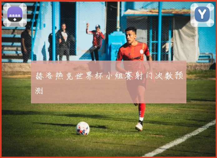 赫洛热克世界杯小组赛射门次数预测 — 详细说明