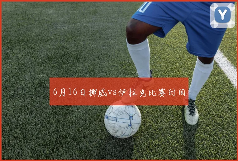 6月16日挪威vs伊拉克比赛时间 — 详细说明