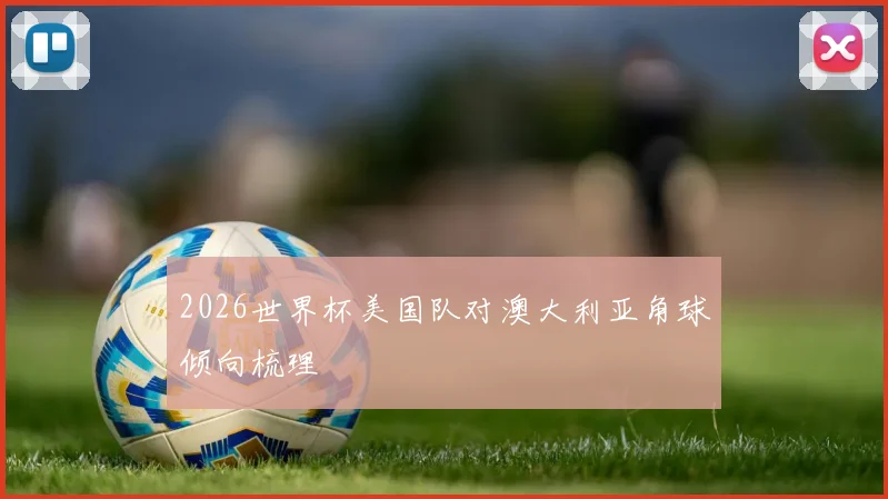 关于「2026世界杯美国队对澳大利亚角球倾向梳理」