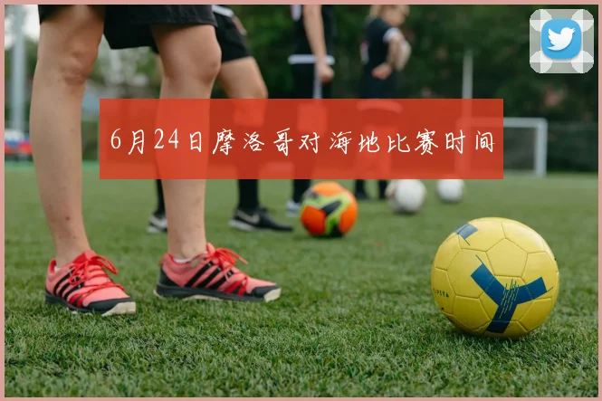 6月24日摩洛哥对海地比赛时间 · 用户常问