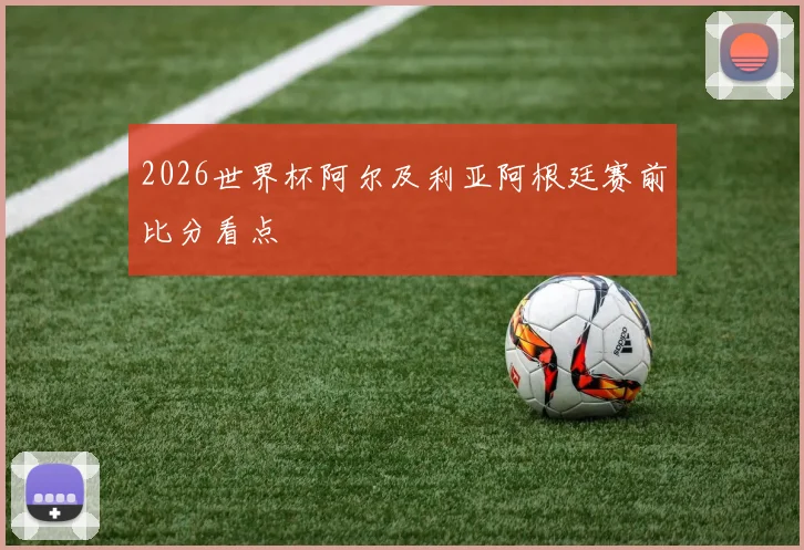关于「2026世界杯阿尔及利亚阿根廷赛前比分看点」