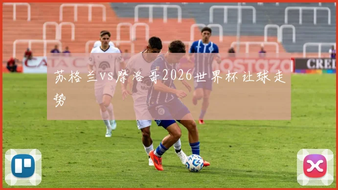 苏格兰vs摩洛哥2026世界杯让球走势
