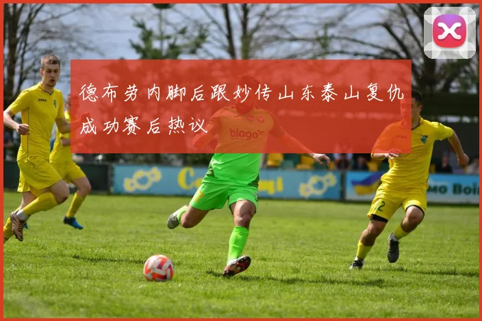 德布劳内脚后跟妙传山东泰山复仇成功赛后热议 · 用户常问