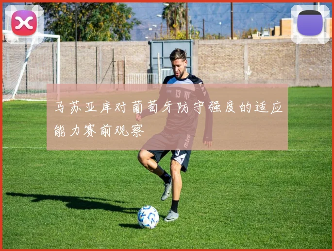 马苏亚库对葡萄牙防守强度的适应能力赛前观察 · 用户常问