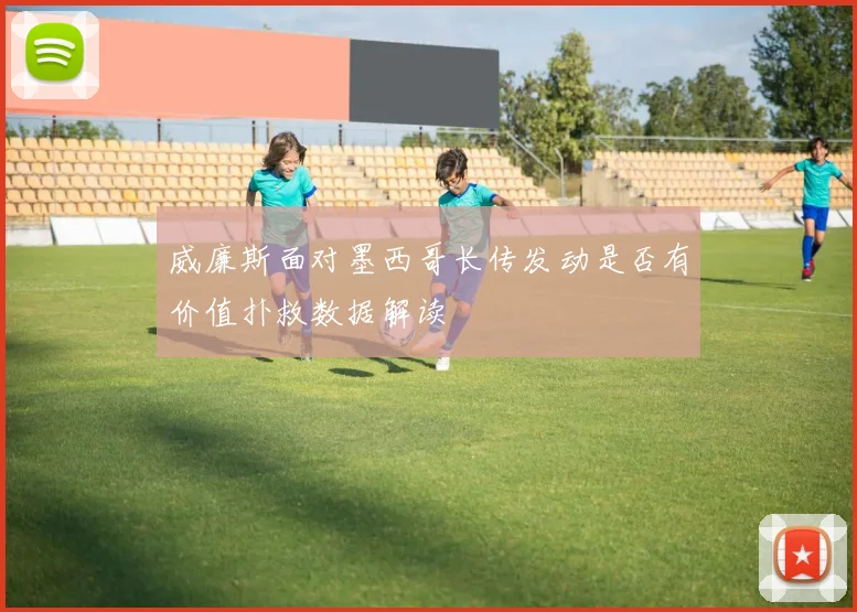 威廉斯面对墨西哥长传发动是否有价值扑救数据解读 — 详细说明