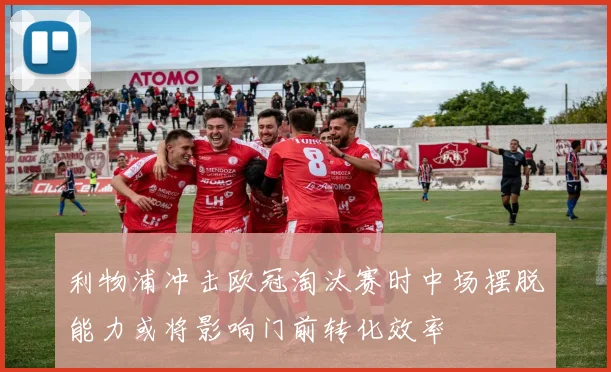 利物浦冲击欧冠淘汰赛时中场摆脱能力或将影响门前转化效率
