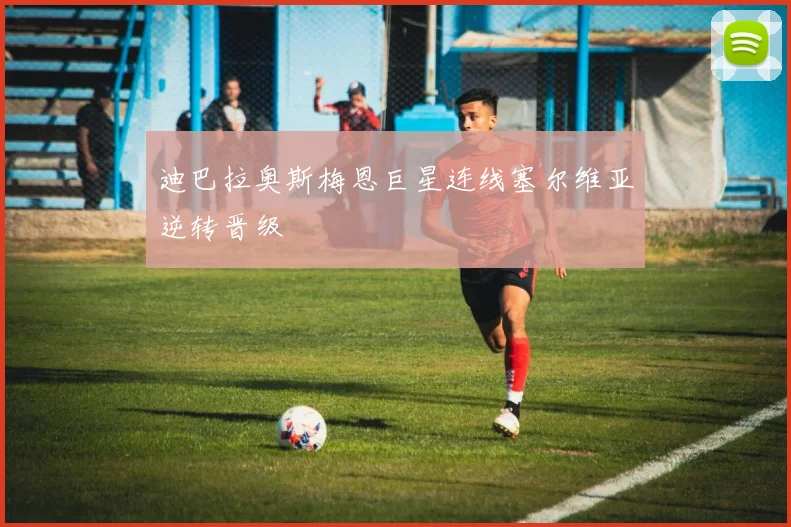 迪巴拉奥斯梅恩巨星连线塞尔维亚逆转晋级 · 用户常问