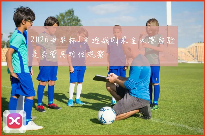 关于「2026世界杯J罗迎战刚果金大赛经验是否管用对位观察」