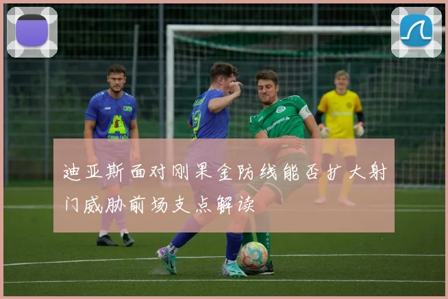迪亚斯面对刚果金防线能否扩大射门威胁前场支点解读 · 用户常问