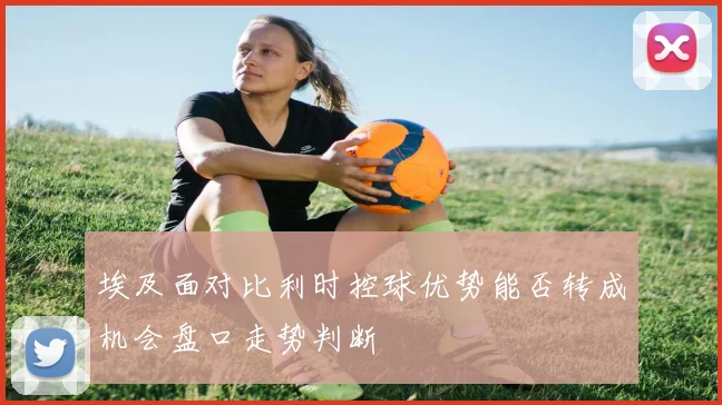 埃及面对比利时控球优势能否转成机会盘口走势判断 · 用户常问