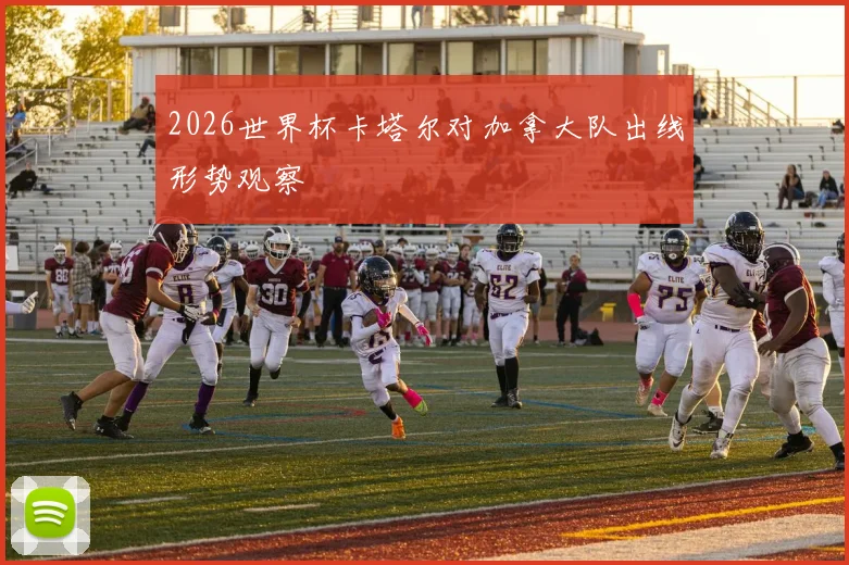 2026世界杯卡塔尔对加拿大队出线形势观察 — 详细说明