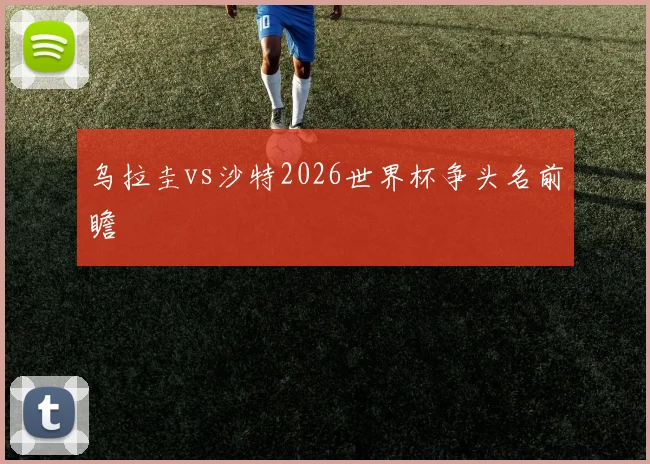 乌拉圭vs沙特2026世界杯争头名前瞻 · 用户常问