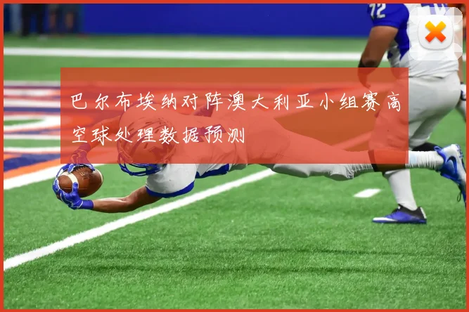 巴尔布埃纳对阵澳大利亚小组赛高空球处理数据预测