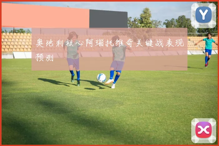 奥地利核心阿瑙托维奇关键战表现预测 — 详细说明