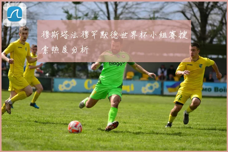 穆斯塔法穆罕默德世界杯小组赛搜索热度分析
