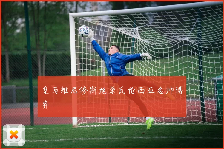 皇马维尼修斯绝杀瓦伦西亚名帅博弈