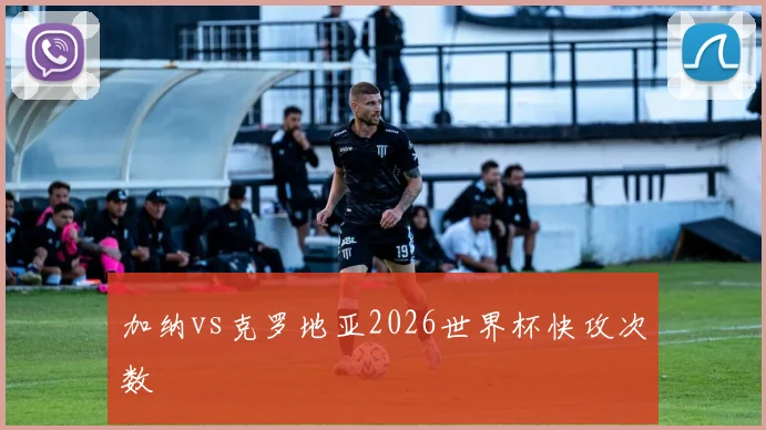 加纳vs克罗地亚2026世界杯快攻次数 — 详细说明
