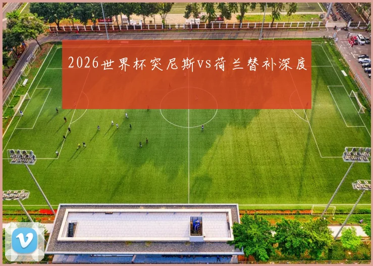 2026世界杯突尼斯vs荷兰替补深度 — 详细说明
