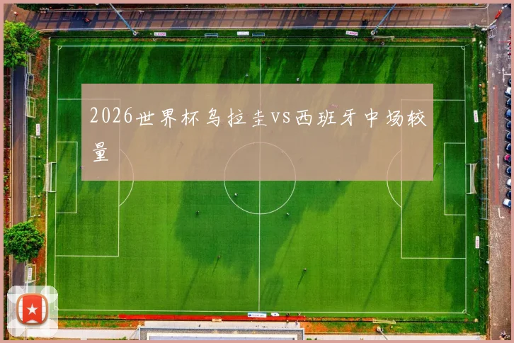 2026世界杯乌拉圭vs西班牙中场较量