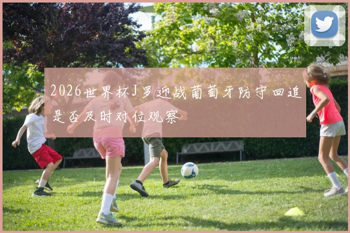 2026世界杯J罗迎战葡萄牙防守回追是否及时对位观察 — 详细说明