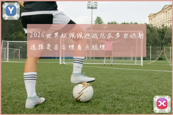 2026世界杯佩佩迎战厄瓜多尔远射选择是否合理看点梳理 · 用户常问