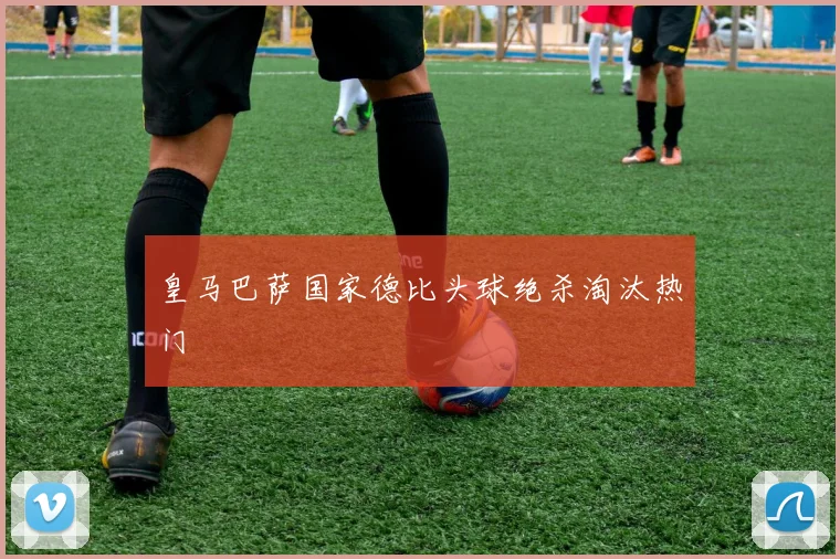 关于「皇马巴萨国家德比头球绝杀淘汰热门」