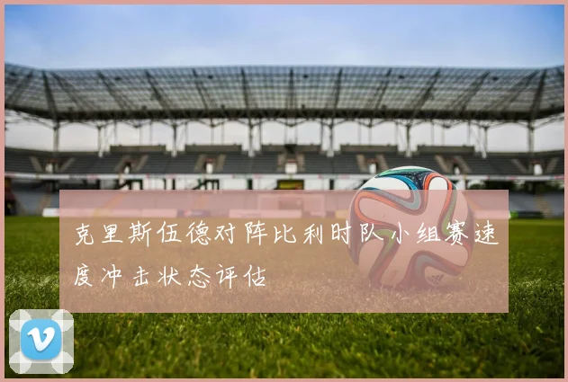 【安博体育入口】克里斯伍德对阵比利时队小组赛速度冲击状态评估