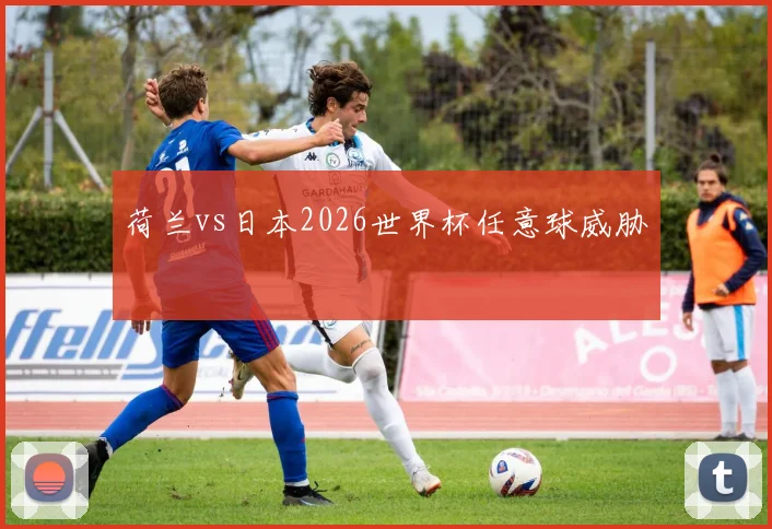 【安博体育入口】荷兰vs日本2026世界杯任意球威胁