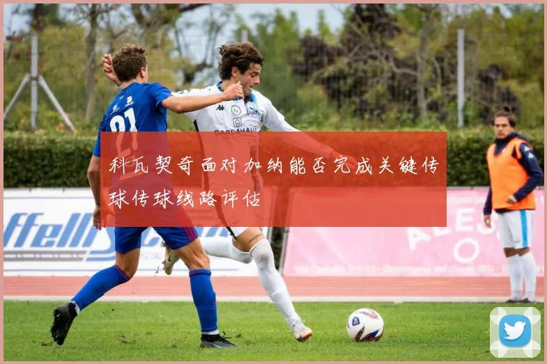科瓦契奇面对加纳能否完成关键传球传球线路评估