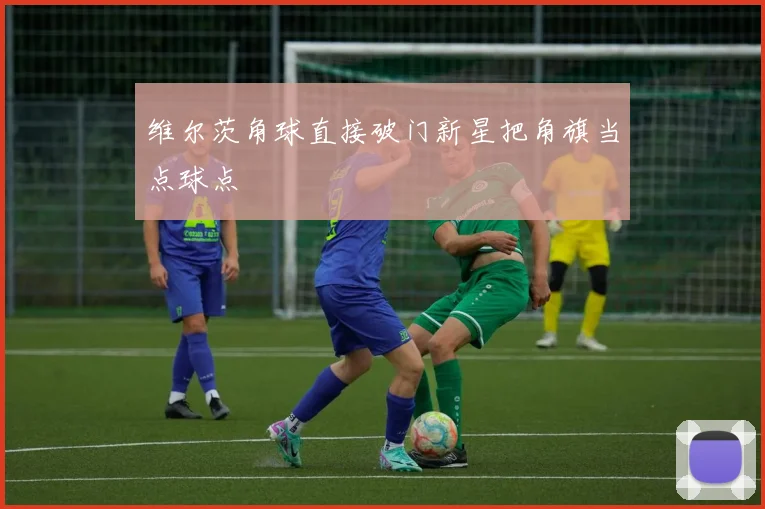 维尔茨角球直接破门新星把角旗当点球点