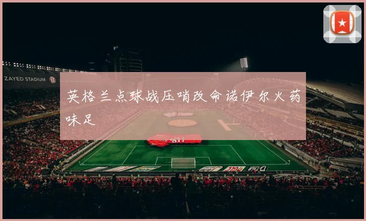 英格兰点球战压哨改命诺伊尔火药味足