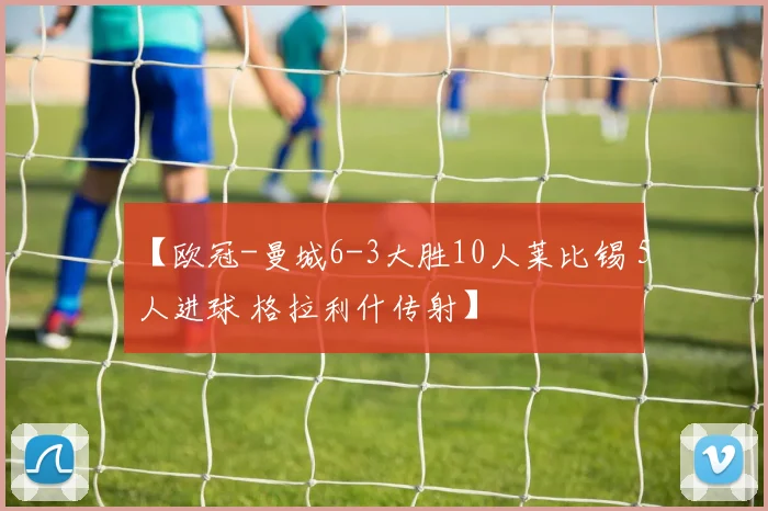 【欧冠-曼城6-3大胜10人莱比锡 5人进球 格拉利什传射】