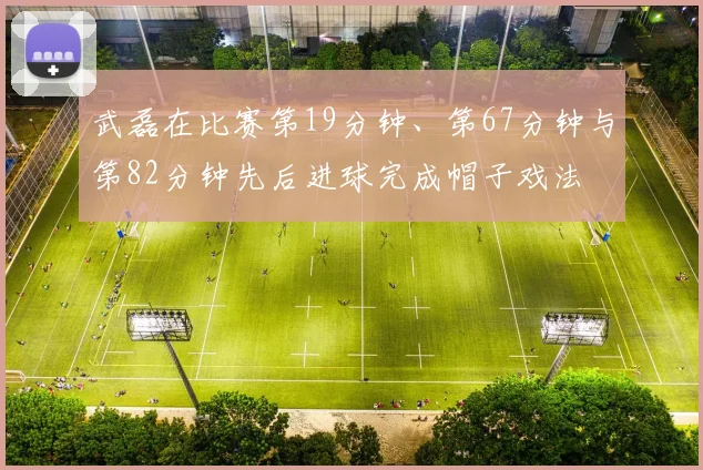 武磊在比赛第19分钟、第67分钟与第82分钟先后进球完成帽子戏法