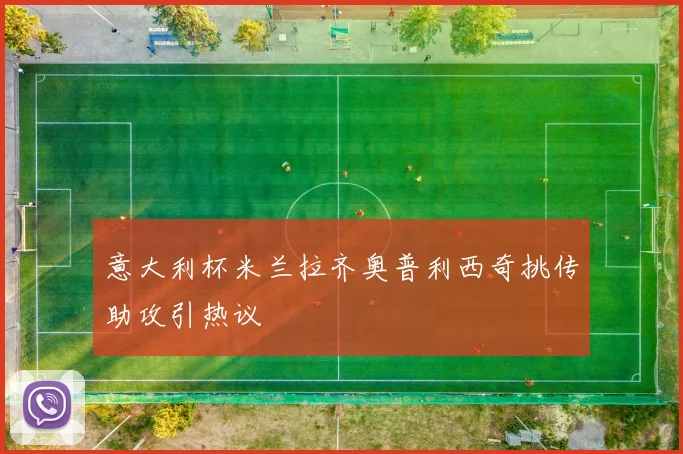 意大利杯米兰拉齐奥普利西奇挑传助攻引热议 — 详细说明