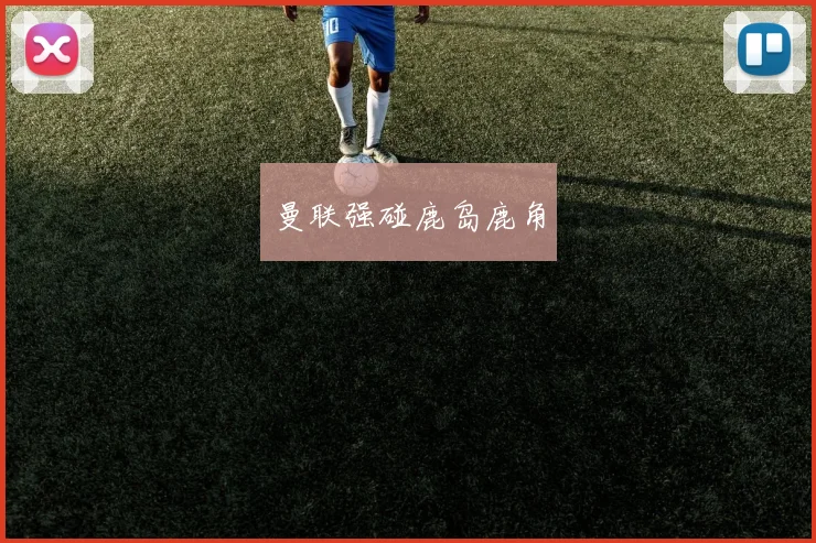 曼联强碰鹿岛鹿角