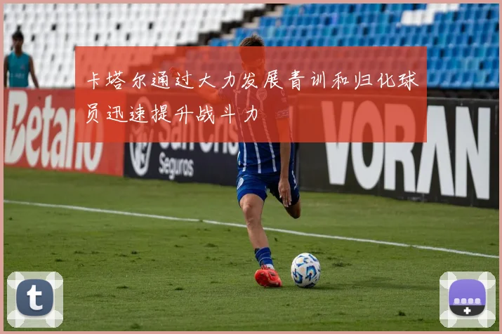 卡塔尔通过大力发展青训和归化球员迅速提升战斗力