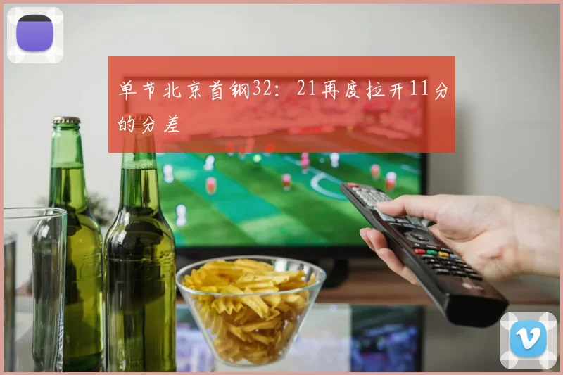 单节北京首钢32：21再度拉开11分的分差