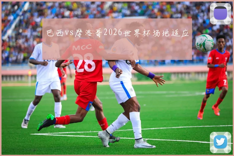 关于「巴西vs摩洛哥2026世界杯场地适应」