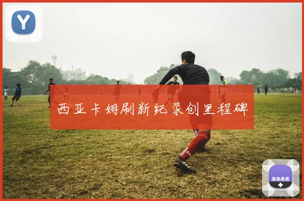 西亚卡姆刷新纪录创里程碑