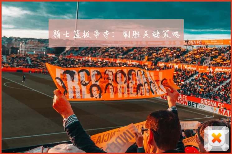 骑士篮板争夺：制胜关键策略