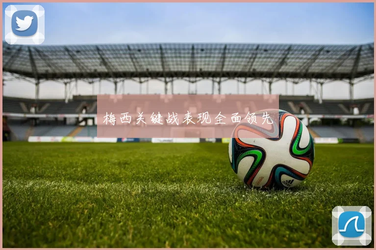 梅西关键战表现全面领先