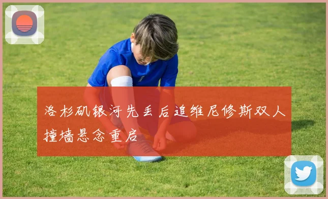 洛杉矶银河先丢后追维尼修斯双人撞墙悬念重启