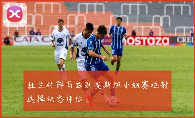杜兰对阵乌兹别克斯坦小组赛远射选择状态评估 — 详细说明