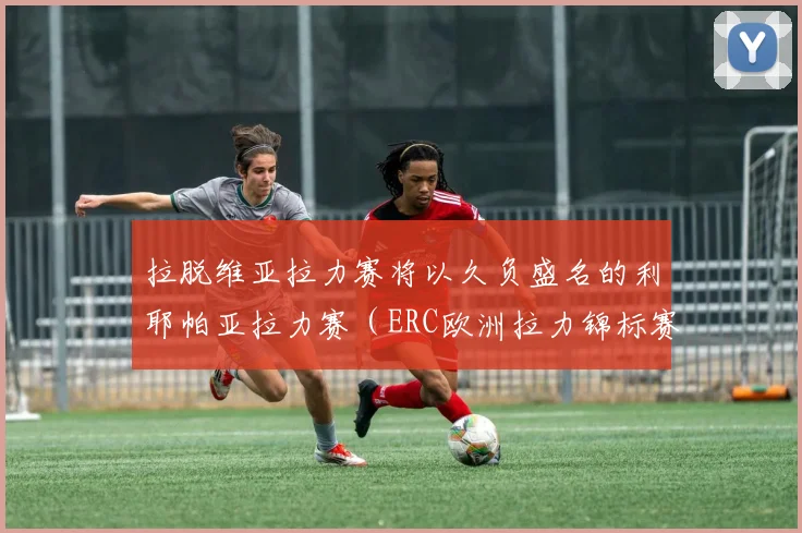 拉脱维亚拉力赛将以久负盛名的利耶帕亚拉力赛（ERC欧洲拉力锦标赛赛事）为基础