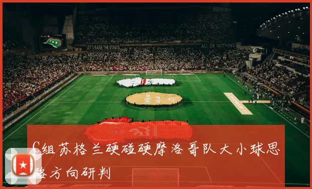 C组苏格兰硬碰硬摩洛哥队大小球思路方向研判 · 用户常问