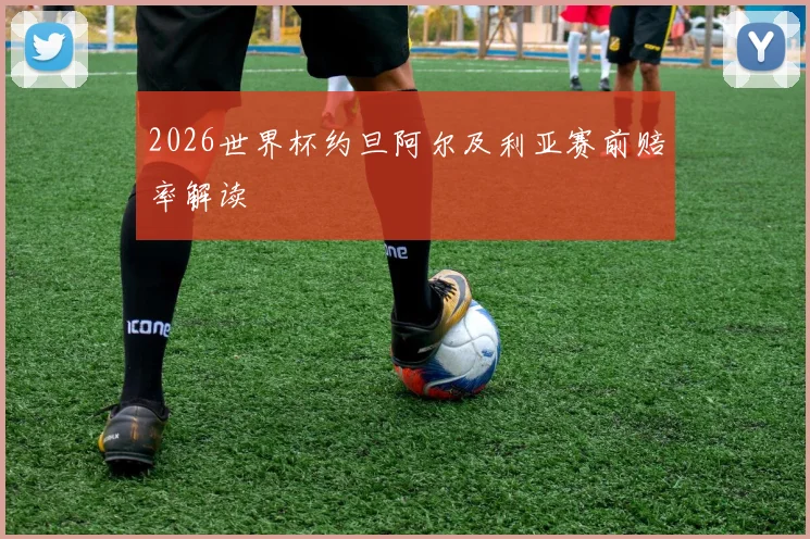 关于「2026世界杯约旦阿尔及利亚赛前赔率解读」