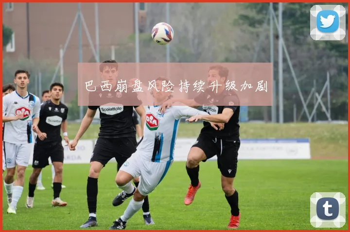 巴西崩盘风险持续升级加剧