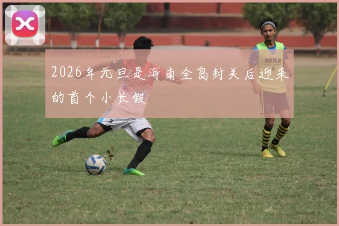 2026年元旦是海南全岛封关后迎来的首个小长假