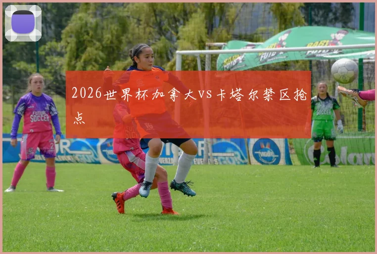 关于「2026世界杯加拿大vs卡塔尔禁区抢点」