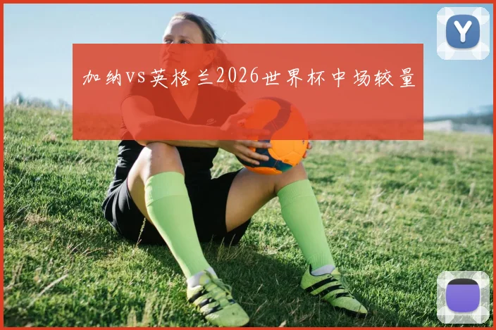 加纳vs英格兰2026世界杯中场较量